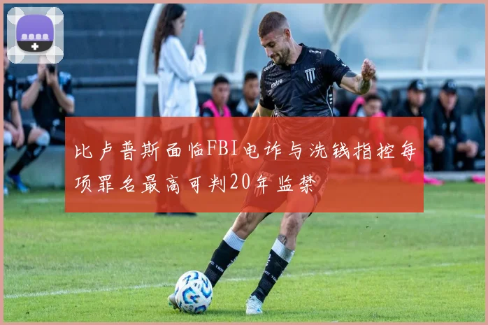 比卢普斯面临FBI电诈与洗钱指控每项罪名最高可判20年监禁