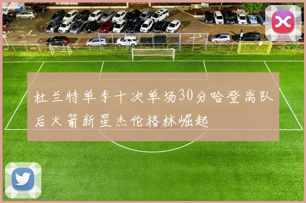杜兰特单季十次单场30分哈登离队后火箭新星杰伦格林崛起