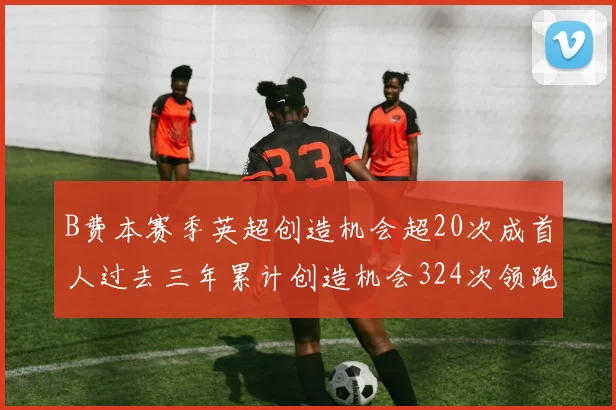B费本赛季英超创造机会超20次成首人过去三年累计创造机会324次领跑同期