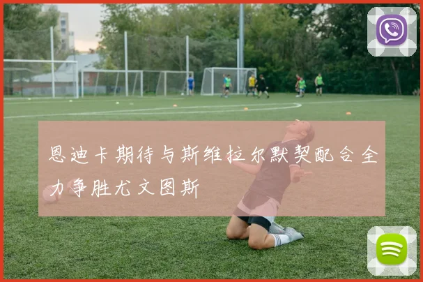 恩迪卡期待与斯维拉尔默契配合全力争胜尤文图斯