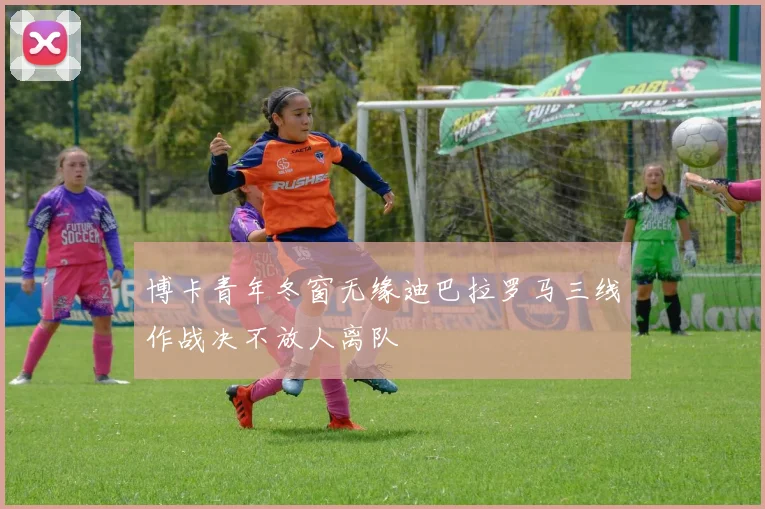 博卡青年冬窗无缘迪巴拉罗马三线作战决不放人离队