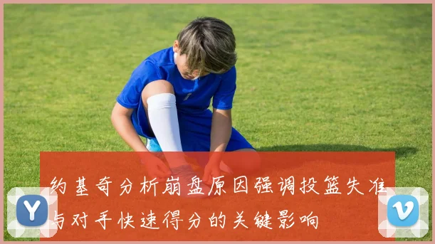约基奇分析崩盘原因强调投篮失准与对手快速得分的关键影响