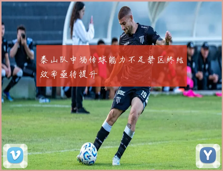 泰山队中场传球能力不足禁区终结效率亟待提升