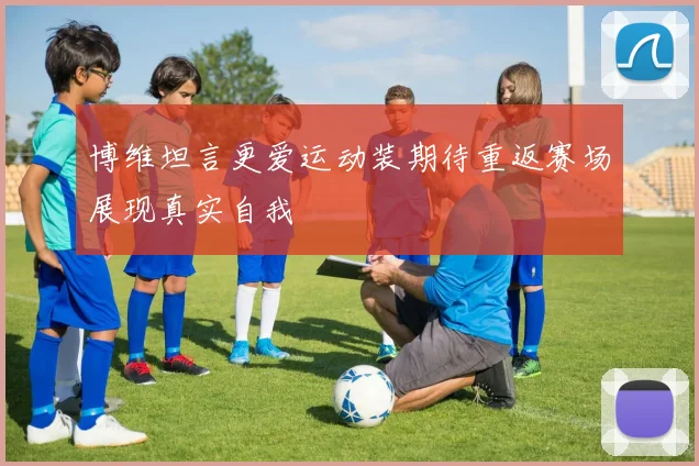 博维坦言更爱运动装期待重返赛场展现真实自我
