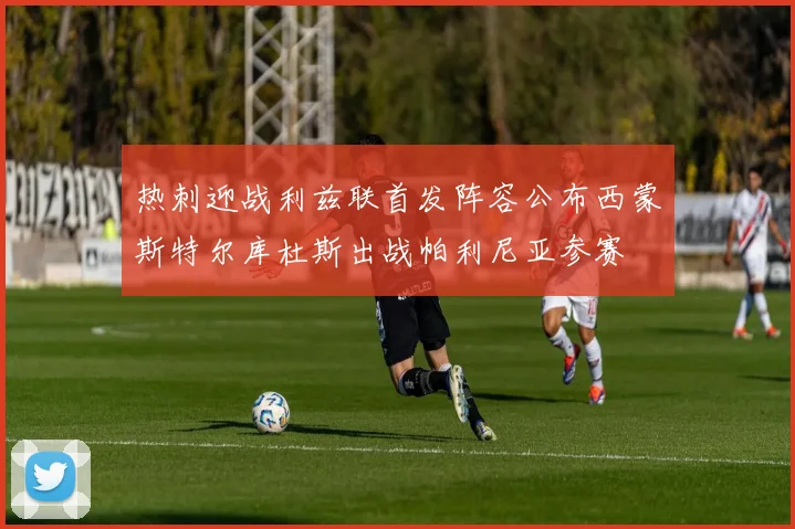 热刺迎战利兹联首发阵容公布西蒙斯特尔库杜斯出战帕利尼亚参赛