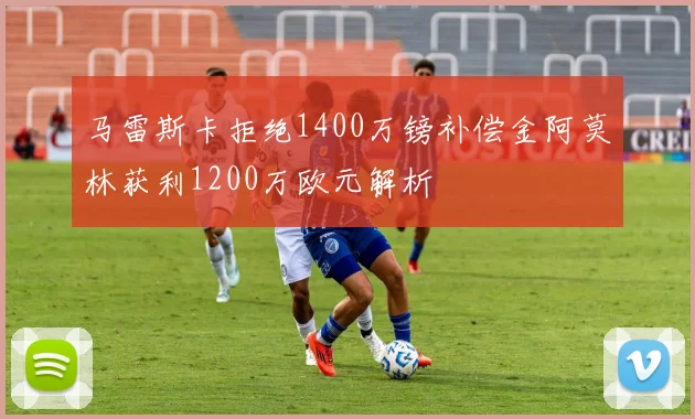 马雷斯卡拒绝1400万镑补偿金阿莫林获利1200万欧元解析