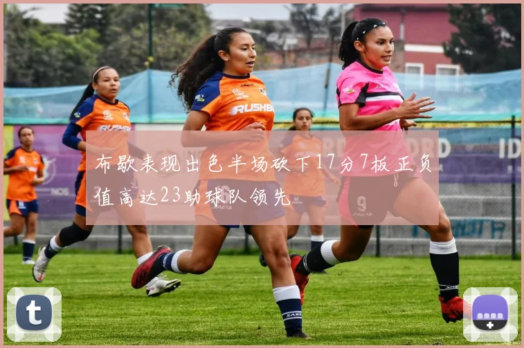 布歇表现出色半场砍下17分7板正负值高达23助球队领先