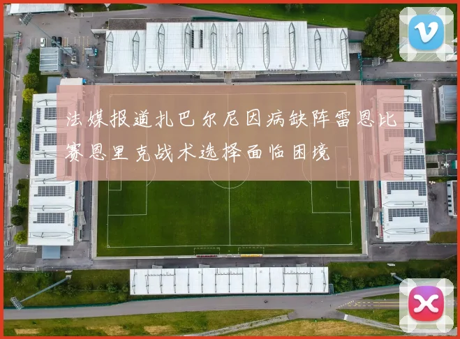 法媒报道扎巴尔尼因病缺阵雷恩比赛恩里克战术选择面临困境
