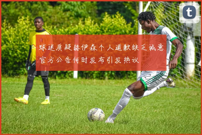 球迷质疑赫伊森个人道歉缺乏诚意官方公告何时发布引发热议