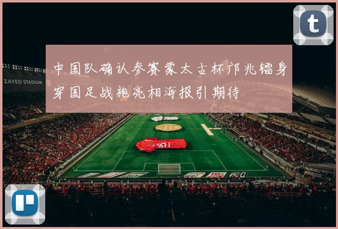 中国队确认参赛蒙太古杯邝兆镭身穿国足战袍亮相海报引期待