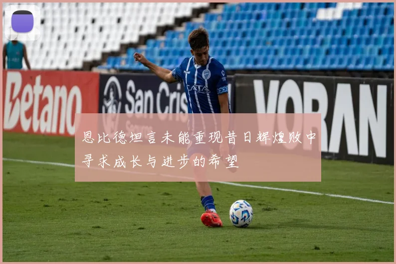 恩比德坦言未能重现昔日辉煌败中寻求成长与进步的希望