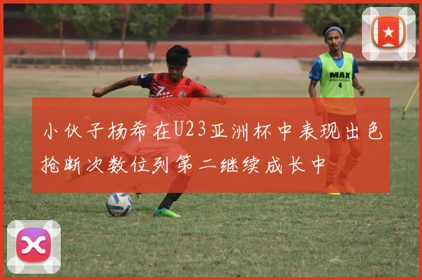 小伙子杨希在U23亚洲杯中表现出色抢断次数位列第二继续成长中