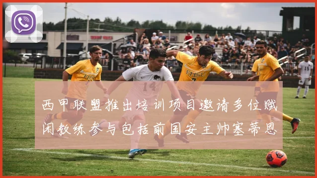 西甲联盟推出培训项目邀请多位赋闲教练参与包括前国安主帅塞蒂恩在内