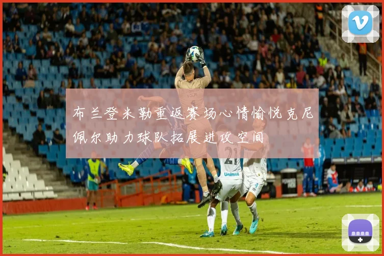 布兰登米勒重返赛场心情愉悦克尼佩尔助力球队拓展进攻空间
