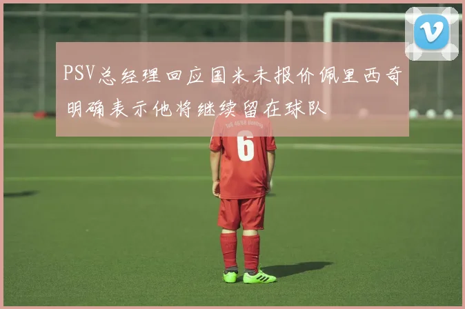 PSV总经理回应国米未报价佩里西奇明确表示他将继续留在球队