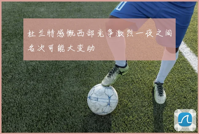 杜兰特感慨西部竞争激烈一夜之间名次可能大变动