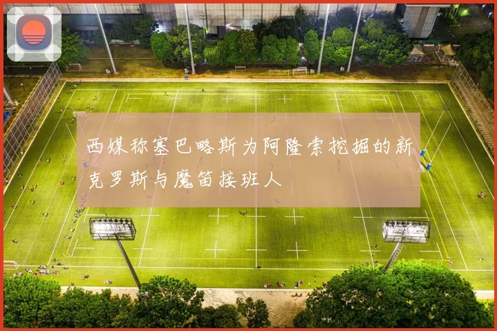 西媒称塞巴略斯为阿隆索挖掘的新克罗斯与魔笛接班人