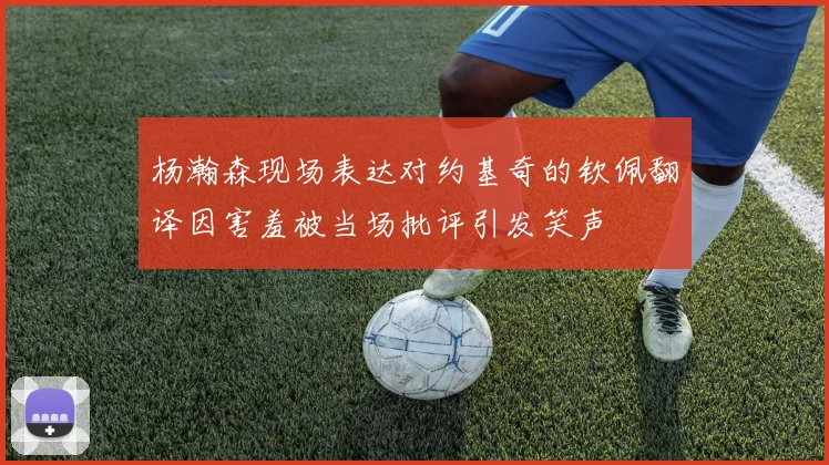 杨瀚森现场表达对约基奇的钦佩翻译因害羞被当场批评引发笑声