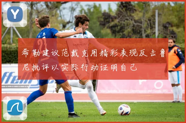 希勒建议范戴克用精彩表现反击鲁尼批评以实际行动证明自己