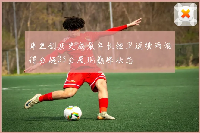 库里创历史成最年长控卫连续两场得分超35分展现巅峰状态