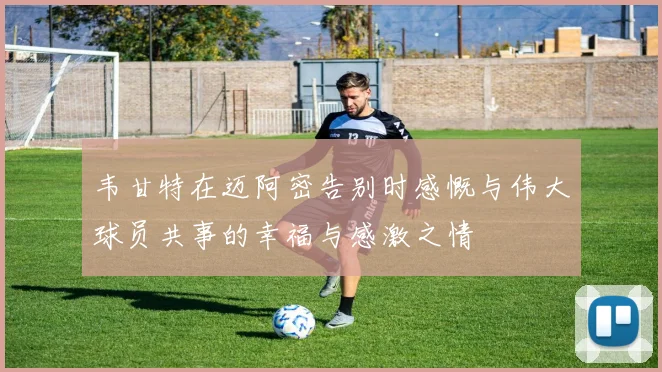 韦甘特在迈阿密告别时感慨与伟大球员共事的幸福与感激之情