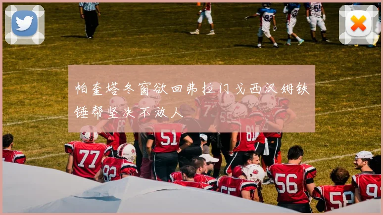 帕奎塔冬窗欲回弗拉门戈西汉姆铁锤帮坚决不放人