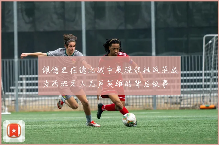 佩德里在德比战中展现领袖风范成为西班牙人无声英雄的背后故事