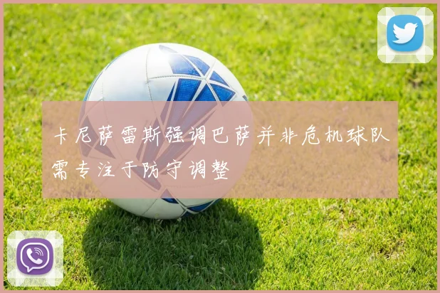 卡尼萨雷斯强调巴萨并非危机球队需专注于防守调整
