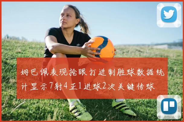 姆巴佩表现抢眼打进制胜球数据统计显示7射4正1进球2次关键传球