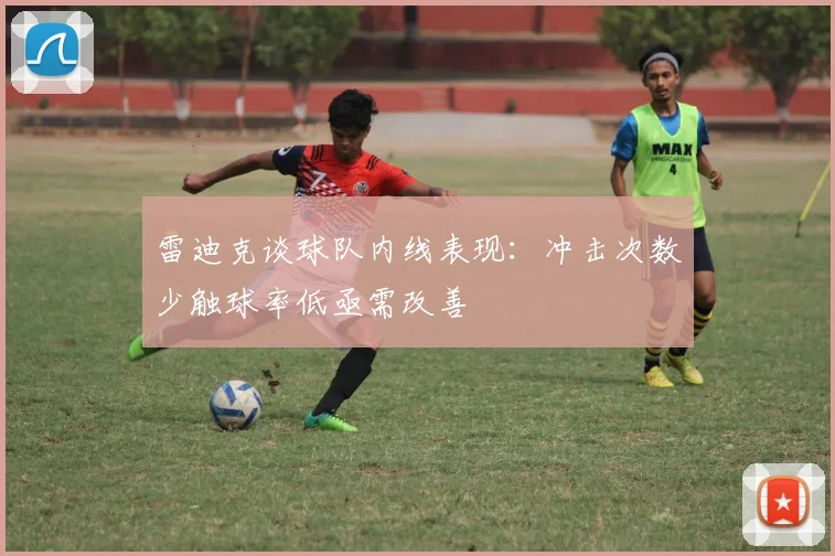 雷迪克谈球队内线表现：冲击次数少触球率低亟需改善