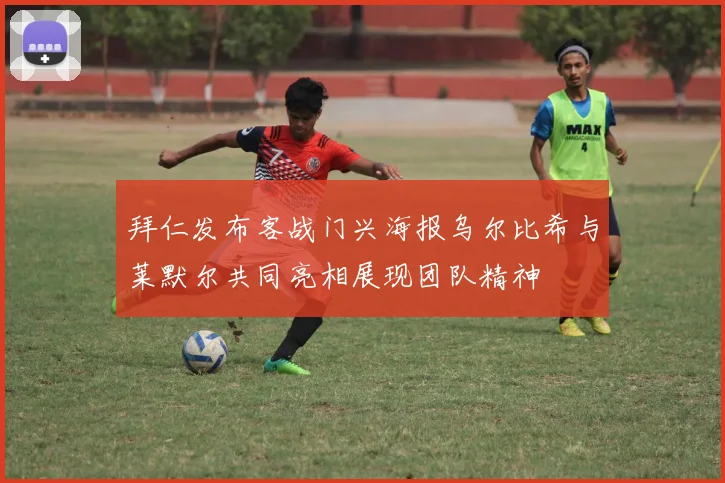 拜仁发布客战门兴海报乌尔比希与莱默尔共同亮相展现团队精神