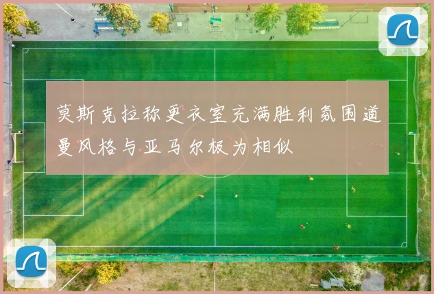 莫斯克拉称更衣室充满胜利氛围道曼风格与亚马尔极为相似