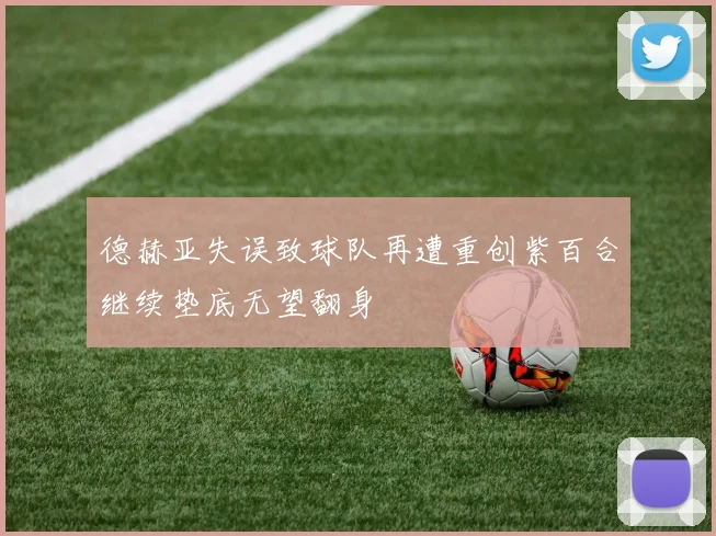 德赫亚失误致球队再遭重创紫百合继续垫底无望翻身