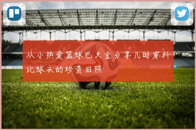 从小热爱篮球巴夫金分享儿时穿科比球衣的珍贵旧照