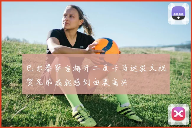 巴尔泰萨吉梅开二度卡马达发文祝贺兄弟成就感到由衷高兴