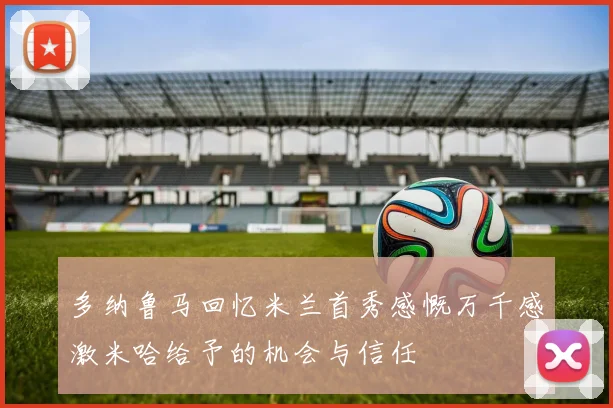 多纳鲁马回忆米兰首秀感慨万千感激米哈给予的机会与信任