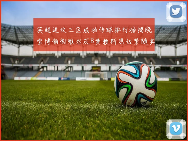 英超进攻三区成功传球排行榜揭晓索博领衔维尔茨B费赖斯恩佐紧随其后