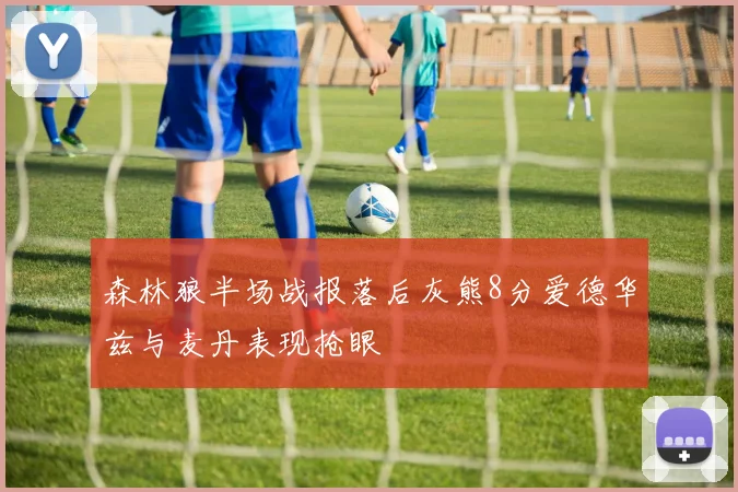 森林狼半场战报落后灰熊8分爱德华兹与麦丹表现抢眼