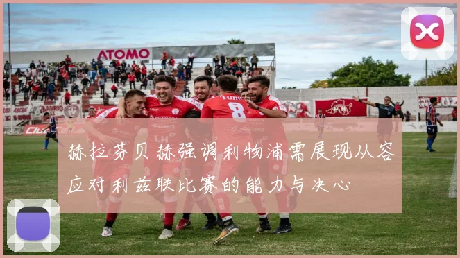 赫拉芬贝赫强调利物浦需展现从容应对利兹联比赛的能力与决心