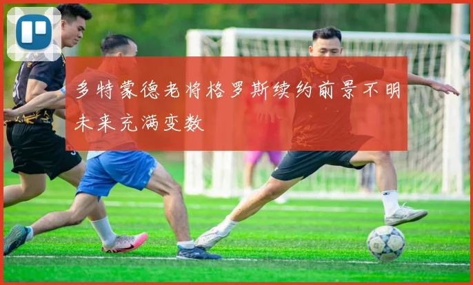 多特蒙德老将格罗斯续约前景不明未来充满变数