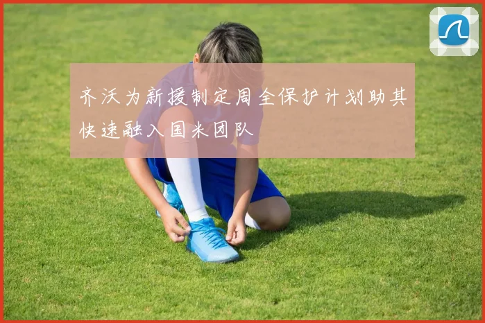齐沃为新援制定周全保护计划助其快速融入国米团队