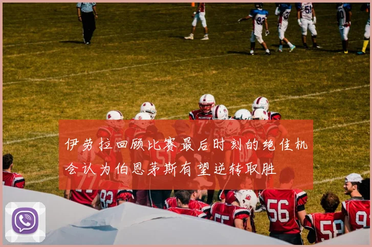 伊劳拉回顾比赛最后时刻的绝佳机会认为伯恩茅斯有望逆转取胜