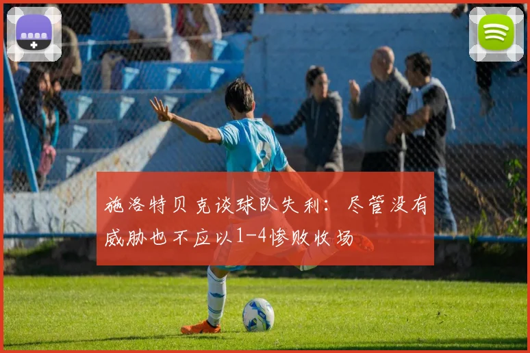 施洛特贝克谈球队失利：尽管没有威胁也不应以1-4惨败收场