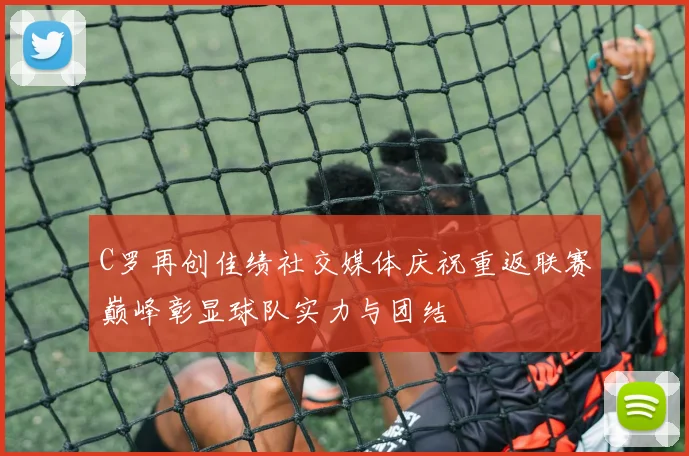 C罗再创佳绩社交媒体庆祝重返联赛巅峰彰显球队实力与团结