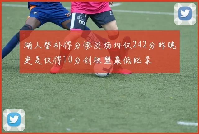 湖人替补得分惨淡场均仅242分昨晚更是仅得10分创联盟最低纪录