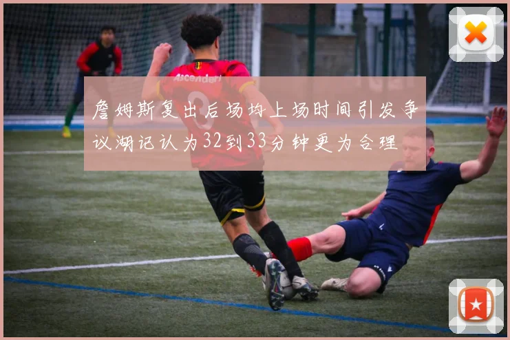 詹姆斯复出后场均上场时间引发争议湖记认为32到33分钟更为合理