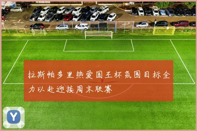 拉斯帕多里热爱国王杯氛围目标全力以赴迎接周末联赛