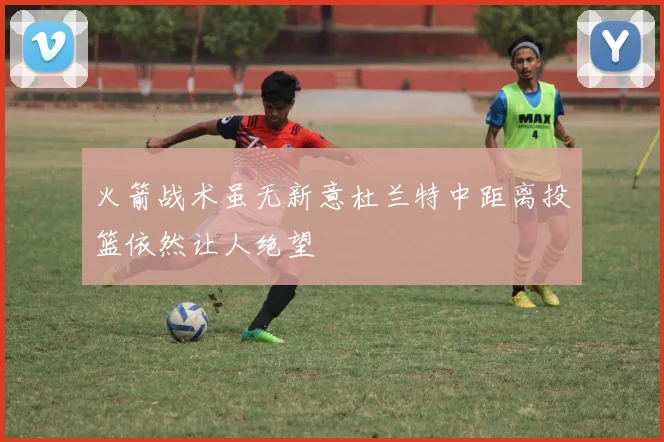 火箭战术虽无新意杜兰特中距离投篮依然让人绝望