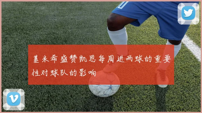 基米希盛赞凯恩每周进两球的重要性对球队的影响