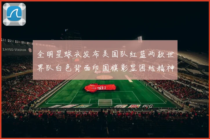 全明星球衣发布美国队红蓝两款世界队白色背面印国旗彰显团结精神